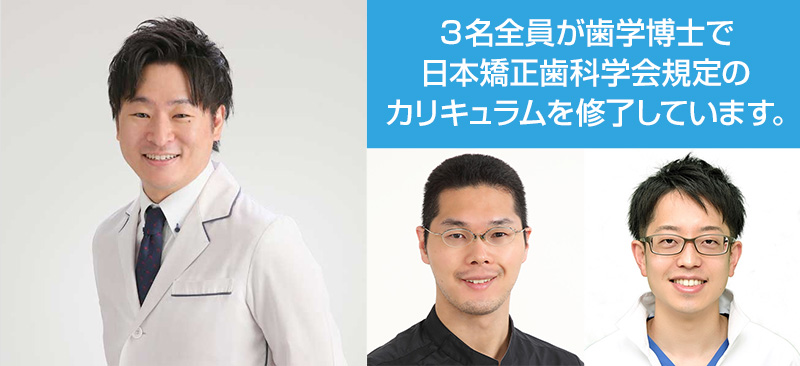 院長をはじめ3名全員が歯学博士で日本矯正歯科学会規定のカリキュラムを修了しています。